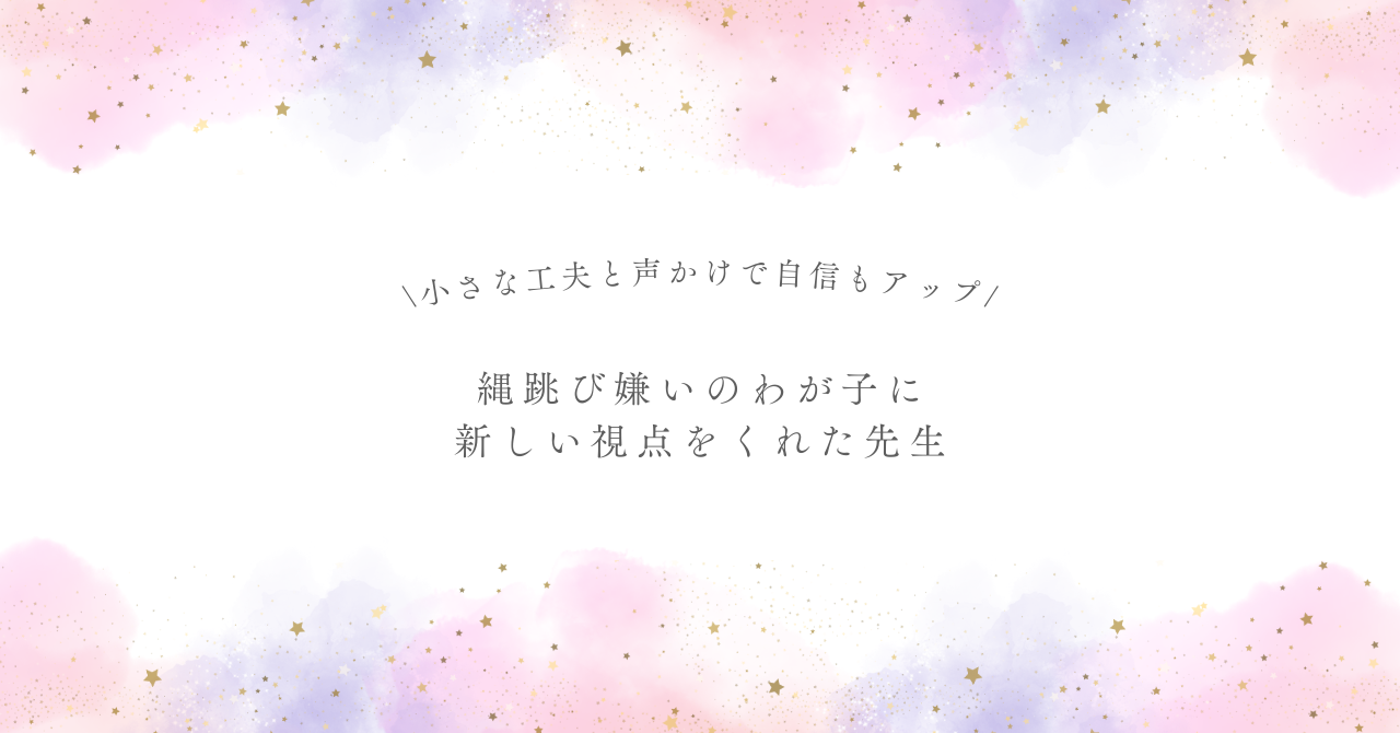 縄跳びができなかったわが子が先生のアドバイスで跳べるようになった理由 ～小さな工夫と声かけで自信もぐんとアップ～
