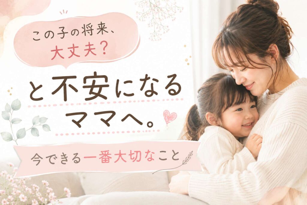 「この子の将来、大丈夫？」と不安になるママへ。今できる一番大切なこと