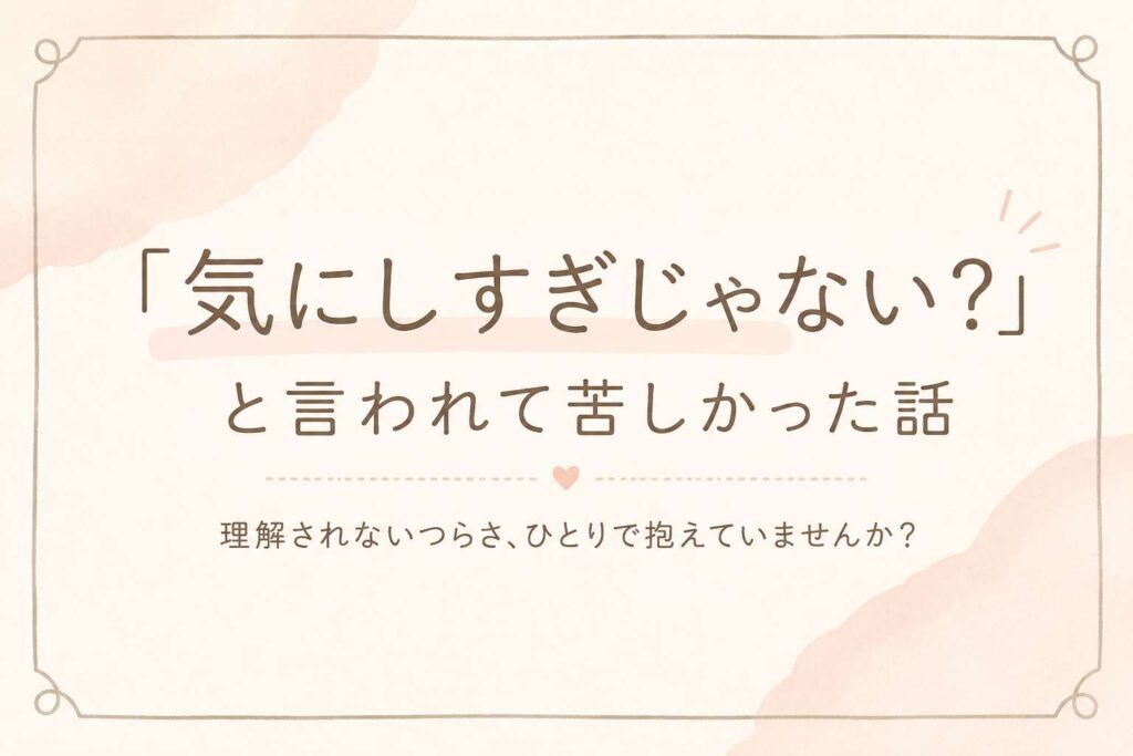 「気にしすぎじゃない？」と言われて苦しかった話