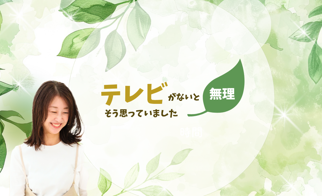 テレビがないと無理！そう思ってました